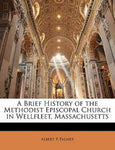 A Brief History of the Methodist Episcopal Church in Wellfleet, Massachusetts...